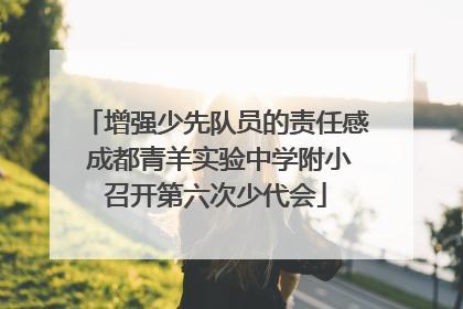 增强少先队员的责任感 成都青羊实验中学附小召开第六次少代会