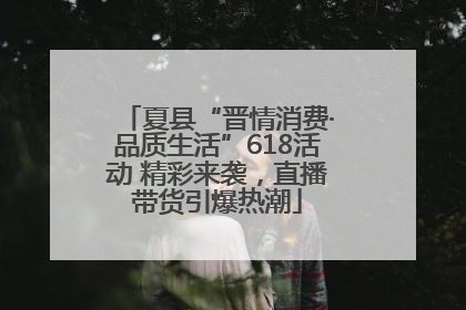 夏县“晋情消费·品质生活”618活动 精彩来袭，直播带货引爆热潮