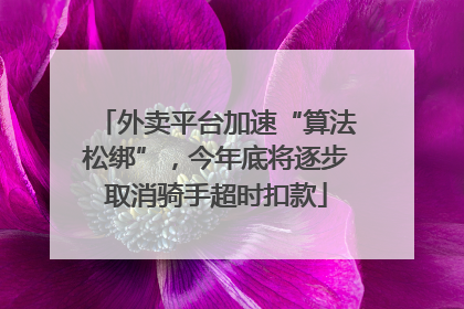 外卖平台加速“算法松绑”，今年底将逐步取消骑手超时扣款