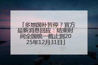 多地国补暂停？官方最新消息回应：结束时间全国统一截止到2025年12月31日