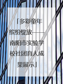 多彩童年 缤纷绽放——南阳市实验学校社团育人成果展示