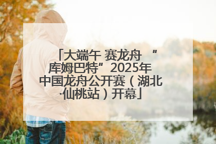 大端午 赛龙舟 “库姆巴特”2025年中国龙舟公开赛（湖北·仙桃站）开幕