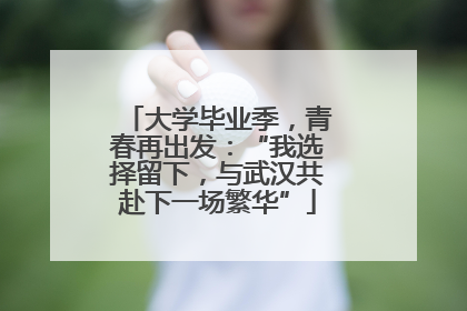 大学毕业季，青春再出发：“我选择留下，与武汉共赴下一场繁华”