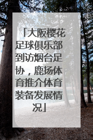 大阪樱花足球俱乐部到访烟台足协，鹿扬体育推介体育装备发展情况
