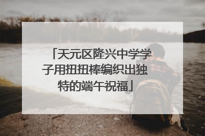 天元区隆兴中学学子用扭扭棒编织出独特的端午祝福