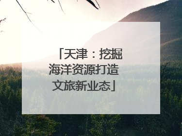 天津：挖掘海洋资源打造文旅新业态