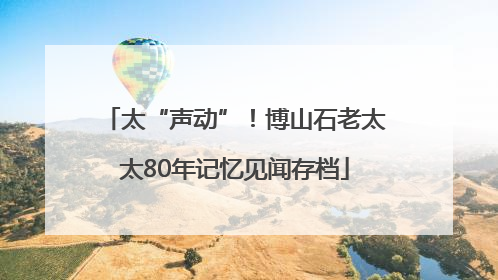 太“声动”！博山石老太太80年记忆见闻存档