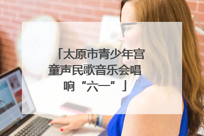 太原市青少年宫童声民歌音乐会唱响“六一”