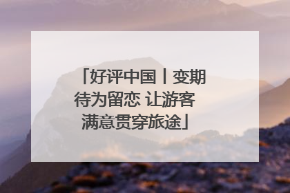 好评中国丨变期待为留恋 让游客满意贯穿旅途
