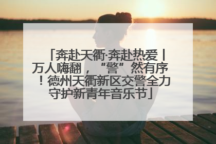 奔赴天衢·奔赴热爱丨万人嗨翻，“警”然有序！德州天衢新区交警全力守护新青年音乐节