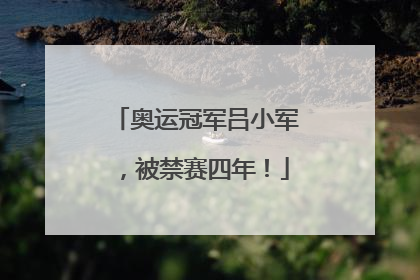 奥运冠军吕小军，被禁赛四年！
