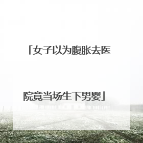 女子以为腹胀去医院竟当场生下男婴