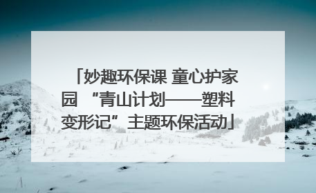妙趣环保课 童心护家园 “青山计划——塑料变形记”主题环保活动