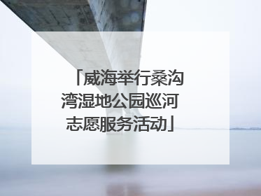 威海举行桑沟湾湿地公园巡河志愿服务活动