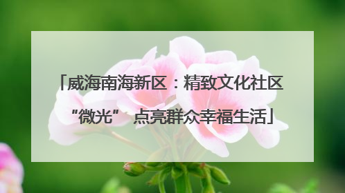 威海南海新区：精致文化社区“微光” 点亮群众幸福生活