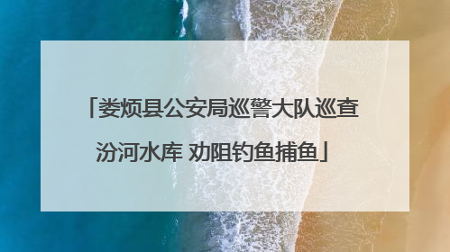 娄烦县公安局巡警大队巡查汾河水库 劝阻钓鱼捕鱼