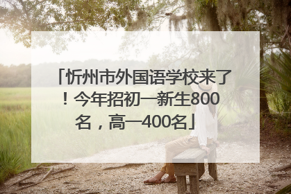 忻州市外国语学校来了！今年招初一新生800名，高一400名