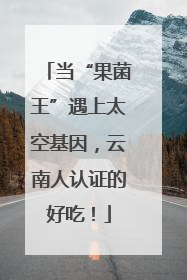 当“果菌王”遇上太空基因，云南人认证的好吃！