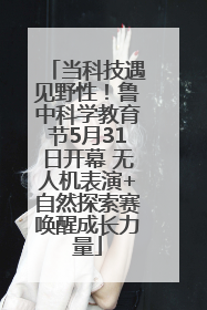 当科技遇见野性！鲁中科学教育节5月31日开幕 无人机表演+自然探索赛唤醒成长力量