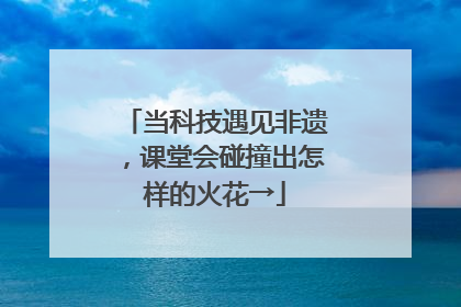 当科技遇见非遗，课堂会碰撞出怎样的火花→