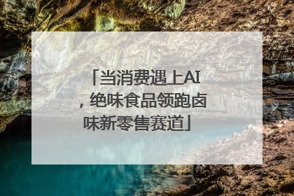 当消费遇上AI，绝味食品领跑卤味新零售赛道