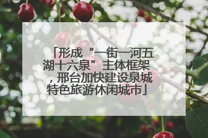 形成“一街一河五湖十六泉”主体框架，邢台加快建设泉城特色旅游休闲城市