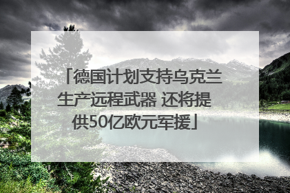 德国计划支持乌克兰生产远程武器 还将提供50亿欧元军援