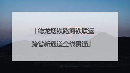 德龙烟铁路海铁联运跨省新通道全线贯通