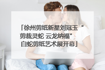 徐州剪纸新星刘冠玉“剪裁灵蛇 云龙纳福” 白蛇剪纸艺术展开幕