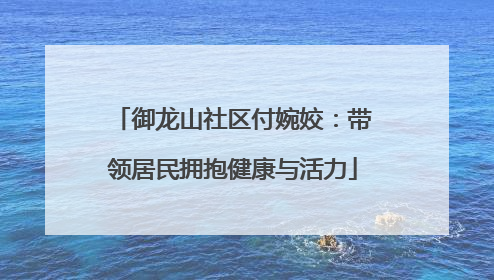 御龙山社区付婉姣：带领居民拥抱健康与活力