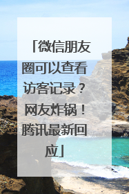 微信朋友圈可以查看访客记录？网友炸锅！腾讯最新回应
