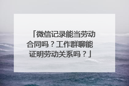微信记录能当劳动合同吗？工作群聊能证明劳动关系吗？