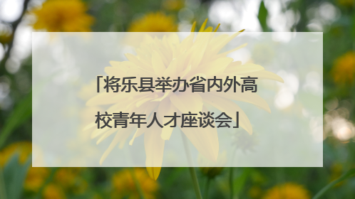 将乐县举办省内外高校青年人才座谈会