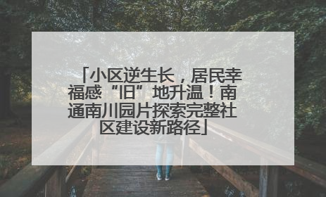 小区逆生长，居民幸福感“旧”地升温！南通南川园片探索完整社区建设新路径