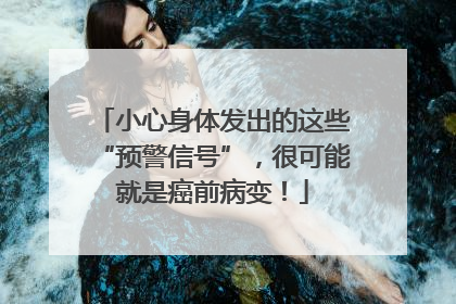 小心身体发出的这些“预警信号”，很可能就是癌前病变！