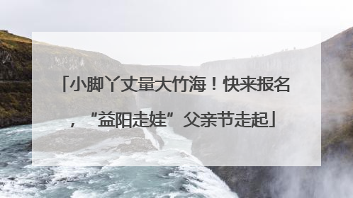 小脚丫丈量大竹海！快来报名，“益阳走娃”父亲节走起