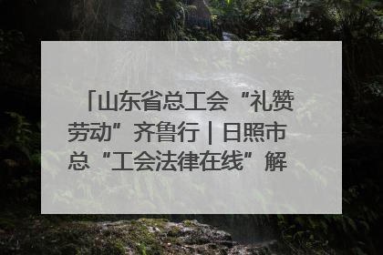 山东省总工会“礼赞劳动”齐鲁行｜日照市总“工会法律在线”解决职工愁“薪”事