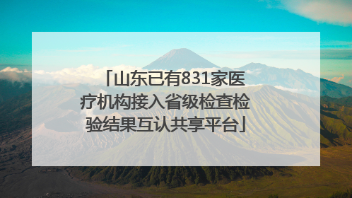山东已有831家医疗机构接入省级检查检验结果互认共享平台