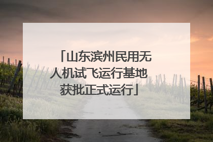 山东滨州民用无人机试飞运行基地获批正式运行