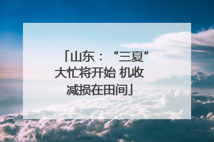 山东：“三夏”大忙将开始 机收减损在田间