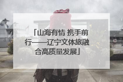 山海有情 携手前行——辽宁文体旅融合高质量发展