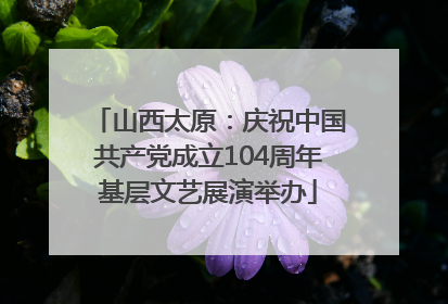 山西太原：庆祝中国共产党成立104周年基层文艺展演举办