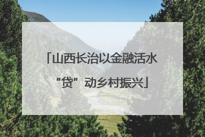 山西长治以金融活水“贷”动乡村振兴