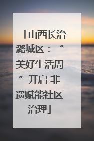 山西长治潞城区：“美好生活周”开启 非遗赋能社区治理