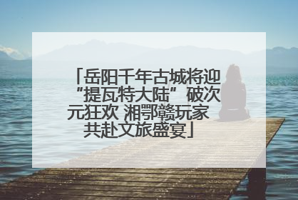 岳阳千年古城将迎“提瓦特大陆”破次元狂欢 湘鄂赣玩家共赴文旅盛宴