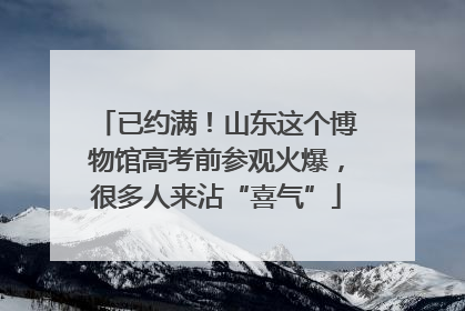 已约满！山东这个博物馆高考前参观火爆，很多人来沾“喜气”