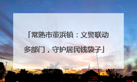 常熟市董浜镇：义警联动多部门，守护居民钱袋子