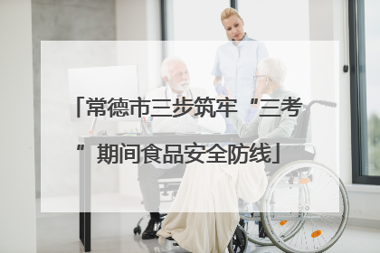 常德市三步筑牢“三考”期间食品安全防线