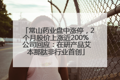 常山药业盘中涨停，2个月股价上涨近200% 公司回应：在研产品艾本那肽非行业首创