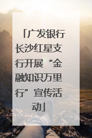 广发银行长沙红星支行开展“金融知识万里行”宣传活动
